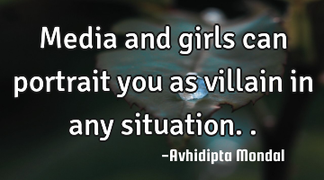 Media and girls can portrait you as villain in any situation..