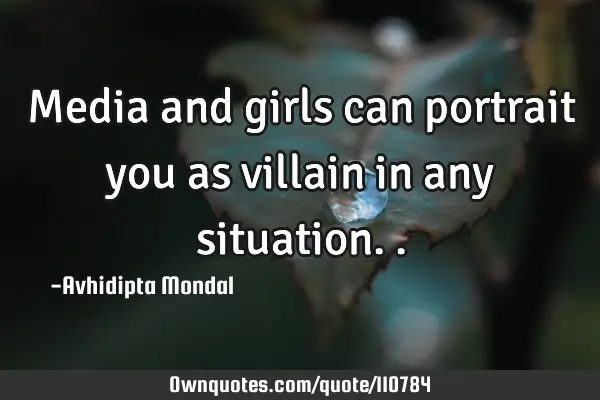 Media and girls can portrait you as villain in any