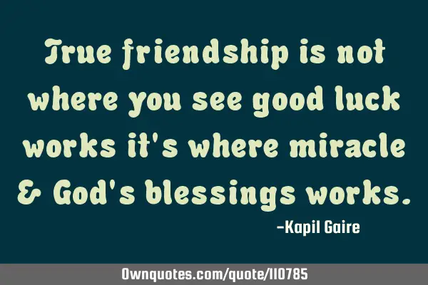 True friendship is not where you see good luck works it
