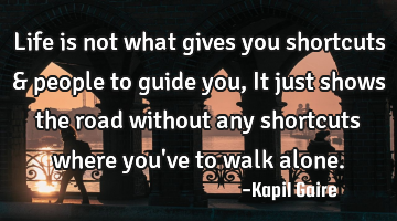 Life is not what gives you shortcuts & people to guide you, It just shows the road without any
