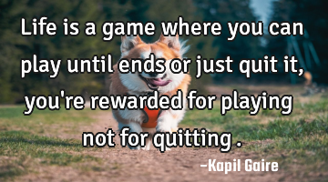 Life is a game where you can play until ends or just quit it, you