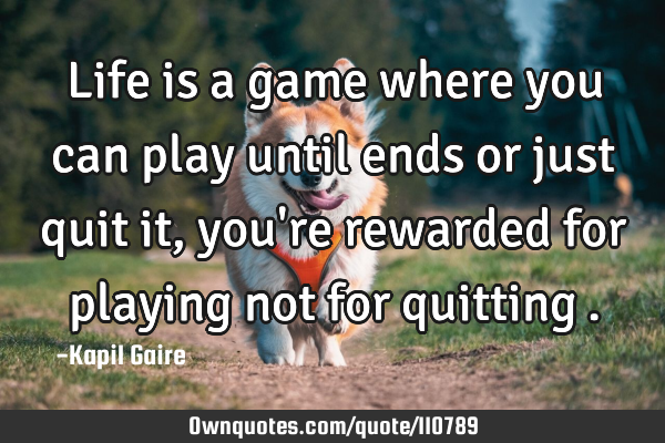 Life is a game where you can play until ends or just quit it, you