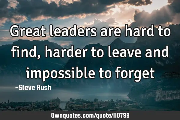 Great leaders are hard to find, harder to leave and impossible to