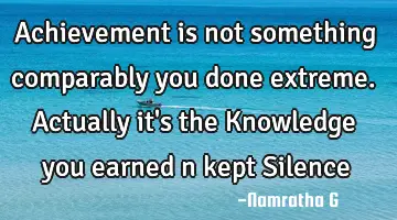Achievement is not something comparably you done extreme. Actually it's the Knowledge you earned n