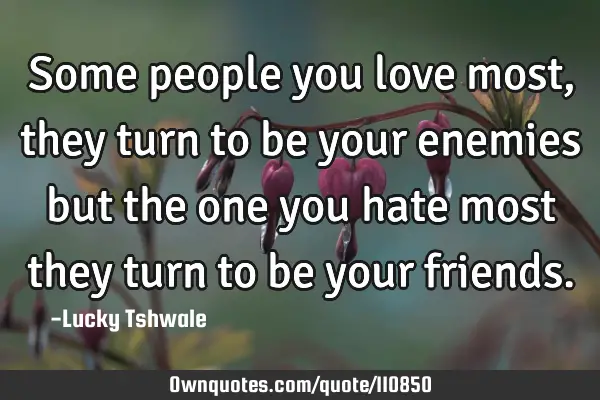 Some people you love most,they turn to be your enemies but the one you hate most they turn to be