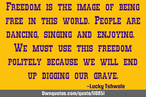 Freedom is the image of being free in this world.People are dancing,singing and enjoying. We must
