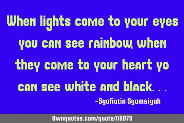 When lights come to your eyes you can see rainbow, when they come to your heart yo can see white