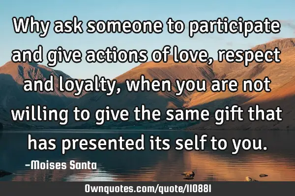 Why ask someone to participate and give actions of love, respect and loyalty, when you are not