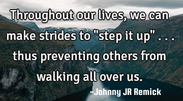 Throughout our lives, we can make strides to "step it up" . . . thus preventing others from walking