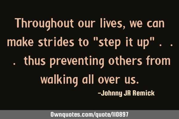 Throughout our lives, we can make strides to "step it up" . . . thus preventing others from walking