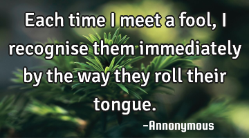 Each time I meet a fool, I recognise them immediately by the way they roll their tongue.