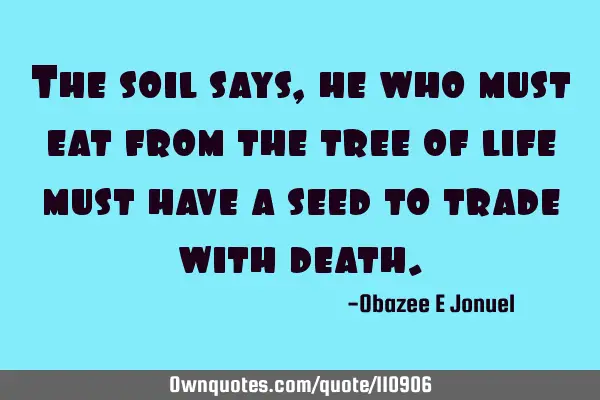 The soil says, he who must eat from the tree of life must have a seed to trade with