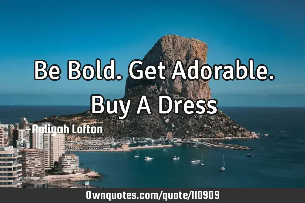 Be Bold.Get Adorable.Buy A D