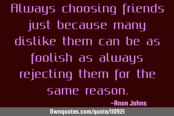 Always choosing friends just because many dislike them can be as foolish as always rejecting them