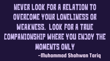 Never look for a relation to overcome your loneliness or weakness. Look for a true companionship