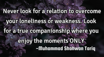 Never look for a relation to overcome your loneliness or weakness. Look for a true companionship