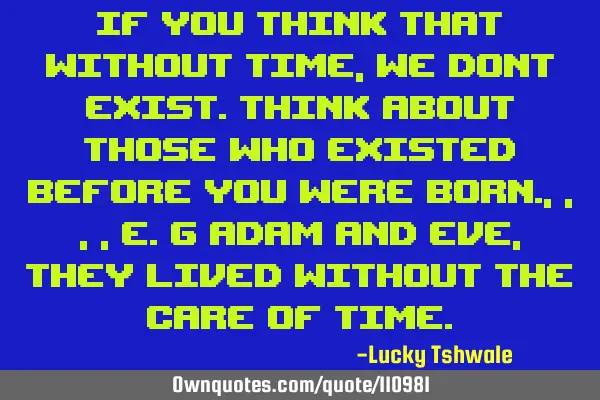 If you think that without time,we dont exist.Think about those who existed before you were born.,,,,