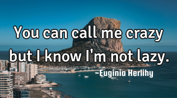 You can call me crazy but I know I