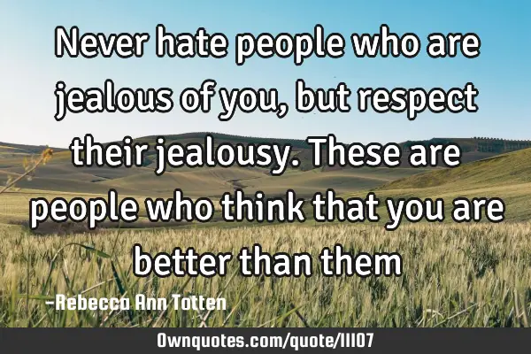 Never hate people who are jealous of you, but respect their jealousy. These are people who think