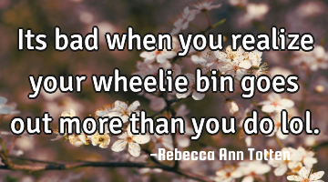 Its bad when you realize your wheelie bin goes out more than you do lol.