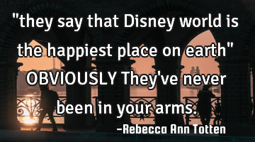 "they say that Disney world is the happiest place on earth" OBVIOUSLY They