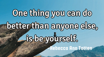One thing you can do better than anyone else, is be yourself.