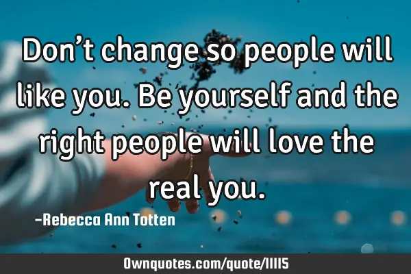 Don’t change so people will like you. Be yourself and the right people will love the real