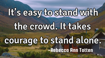 It’s easy to stand with the crowd. It takes courage to stand alone.