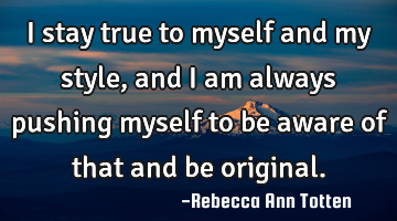 I stay true to myself and my style, and I am always pushing myself to be aware of that and be