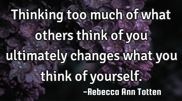 Thinking too much of what others think of you ultimately changes what you think of yourself.