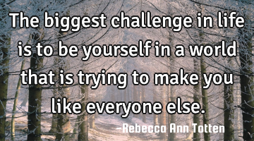 The biggest challenge in life is to be yourself in a world that is trying to make you like everyone