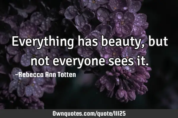 Everything has beauty, but not everyone sees