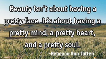 Beauty isn’t about having a pretty face. It’s about having a pretty mind, a pretty heart, and a