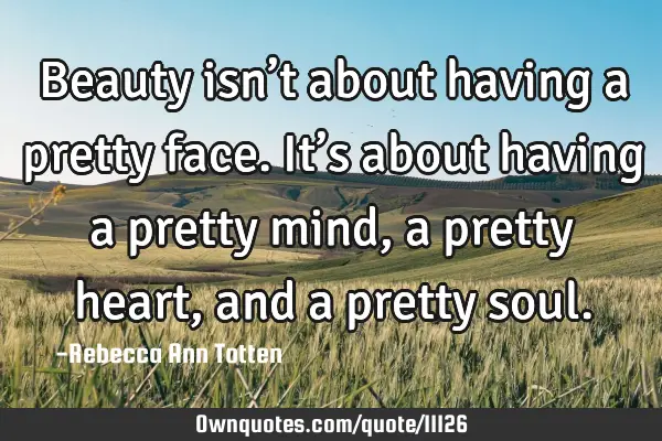 Beauty isn’t about having a pretty face. It’s about having a pretty mind, a pretty heart, and a
