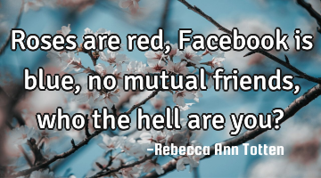 Roses are red, Facebook is blue, no mutual friends, who the hell are you?