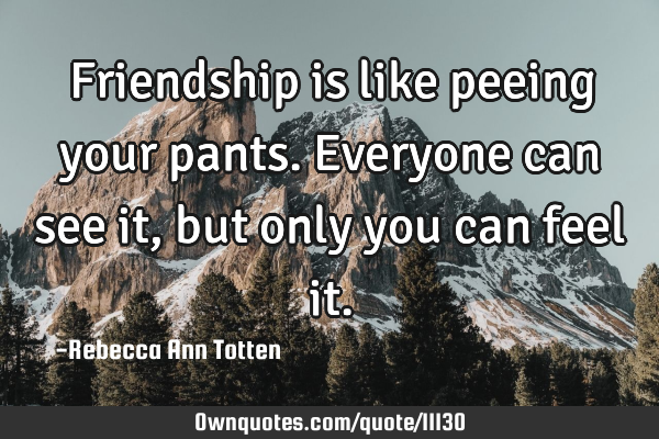 Friendship is like peeing your pants. Everyone can see it, but only you can feel