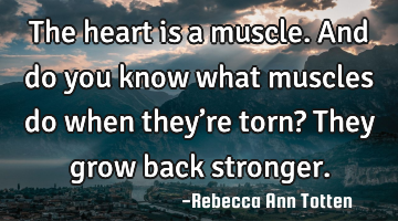 The heart is a muscle. And do you know what muscles do when they’re torn? They grow back stronger.