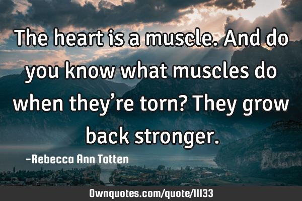 The heart is a muscle. And do you know what muscles do when they’re torn? They grow back