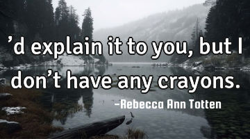 ’d explain it to you, but I don’t have any crayons.