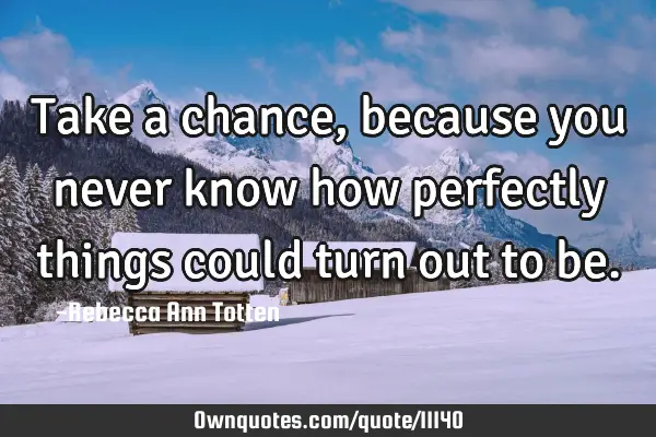 Take a chance, because you never know how perfectly things could turn out to