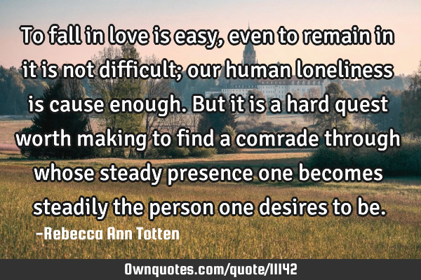 To fall in love is easy, even to remain in it is not difficult; our human loneliness is cause