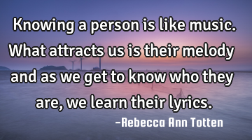Knowing a person is like music. What attracts us is their melody and as we get to know who they are,