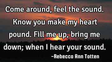 Come around, feel the sound. Know you make my heart pound. Fill me up, bring me down; when I hear