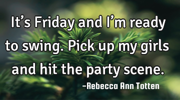 It’s Friday and I’m ready to swing. Pick up my girls and hit the party scene.