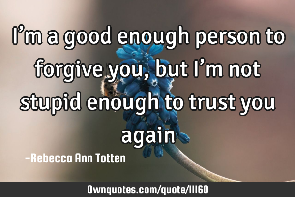 I’m a good enough person to forgive you, but I’m not stupid enough to trust you