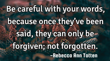 Be careful with your words, because once they’ve been said, they can only be forgiven; not