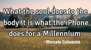 What the soul does to the body It is what the iPhone does for a Millennium.