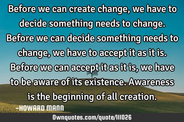 Before we can create change, we have to decide something needs to change. Before we can decide