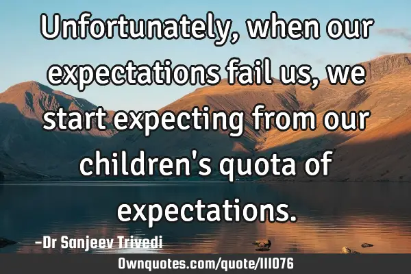 Unfortunately, when our expectations fail us, we start expecting from our children