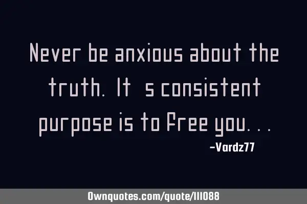 Never be anxious about the truth. It
